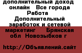 дополнительный доход  онлайн - Все города Работа » Дополнительный заработок и сетевой маркетинг   . Брянская обл.,Новозыбков г.